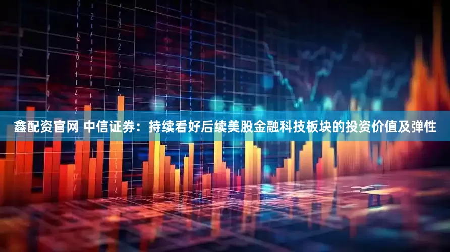 鑫配资官网 中信证券：持续看好后续美股金融科技板块的投资价值及弹性