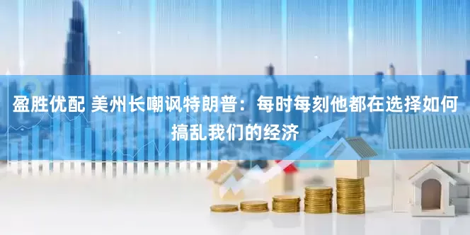 盈胜优配 美州长嘲讽特朗普：每时每刻他都在选择如何搞乱我们的经济