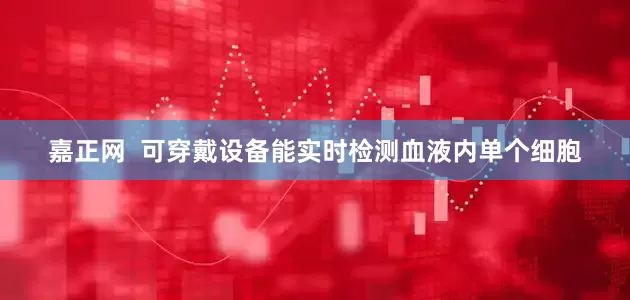 嘉正网  可穿戴设备能实时检测血液内单个细胞