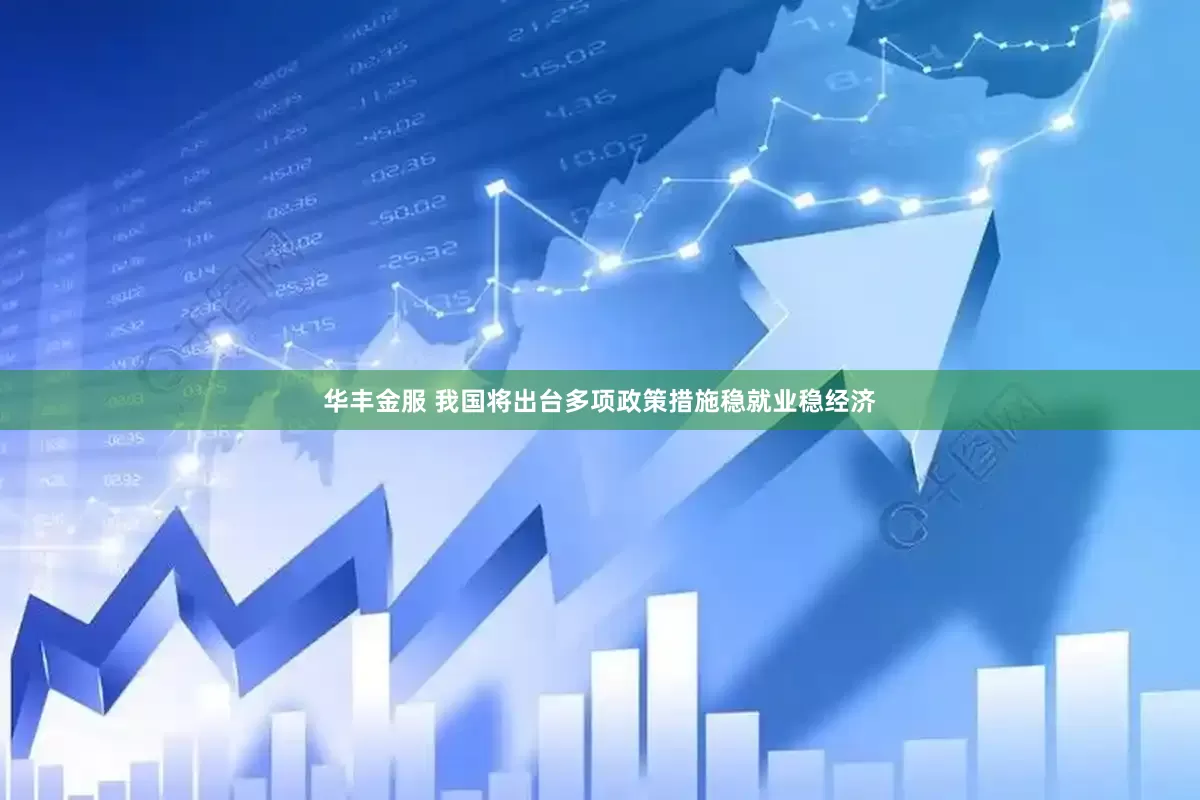 华丰金服 我国将出台多项政策措施稳就业稳经济