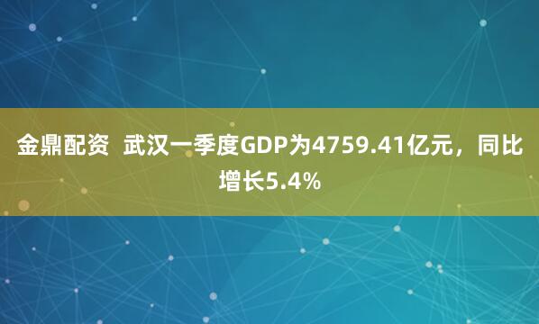 金鼎配资  武汉一季度GDP为4759.41亿元，同比增长5.4%