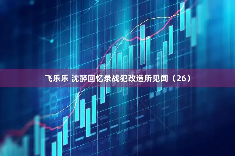 飞乐乐 沈醉回忆录战犯改造所见闻（26）