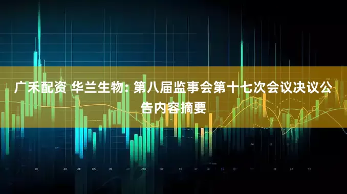 广禾配资 华兰生物: 第八届监事会第十七次会议决议公告内容摘要
