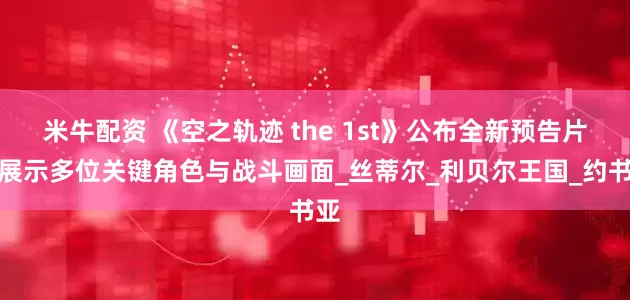 米牛配资 《空之轨迹 the 1st》公布全新预告片，展示多位关键角色与战斗画面_丝蒂尔_利贝尔王国_约书亚