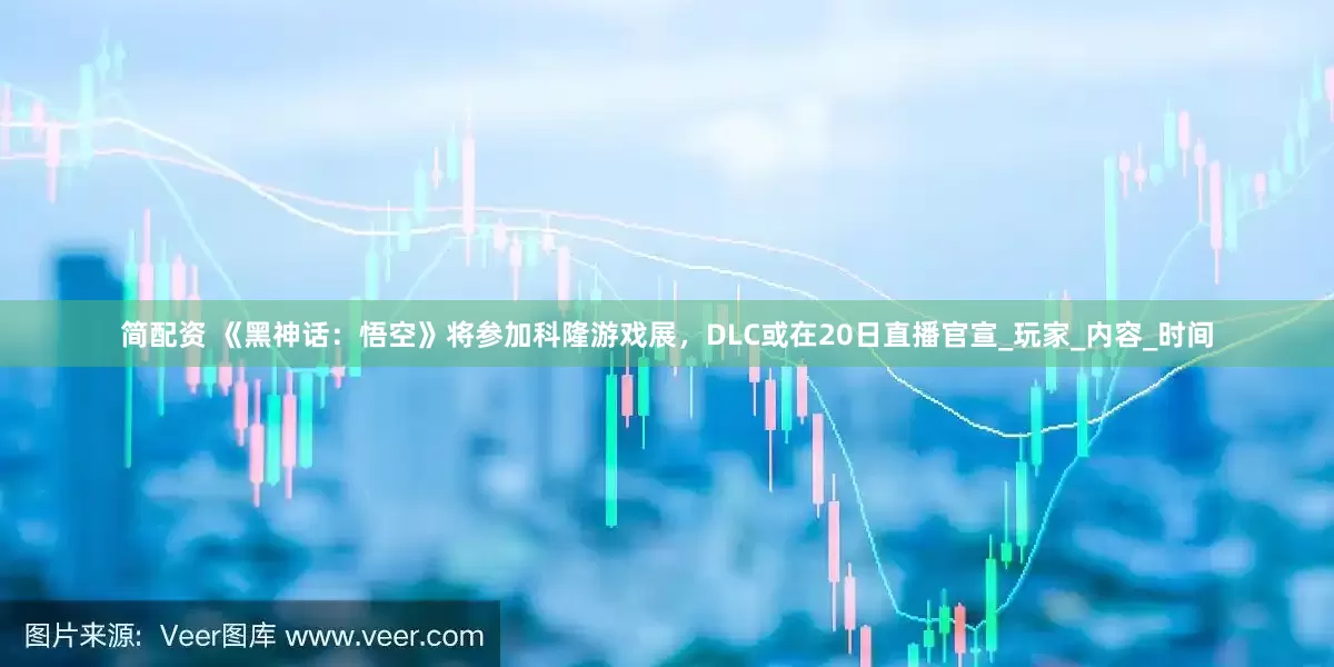 简配资 《黑神话：悟空》将参加科隆游戏展，DLC或在20日直播官宣_玩家_内容_时间