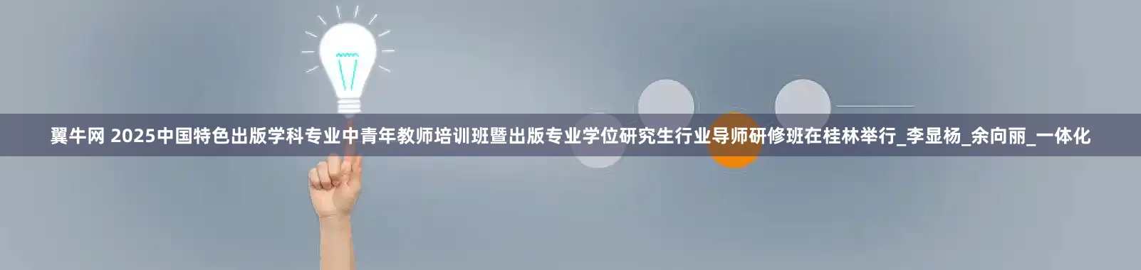 翼牛网 2025中国特色出版学科专业中青年教师培训班暨出版专业学位研究生行业导师研修班在桂林举行_李显杨_余向丽_一体化