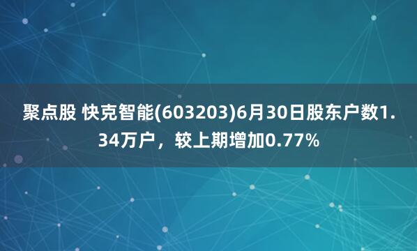 聚点股 快克智能(603203)6月30日股东户数1.34万户，较上期增加0.77%