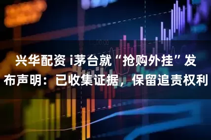 兴华配资 i茅台就“抢购外挂”发布声明：已收集证据，保留追责权利