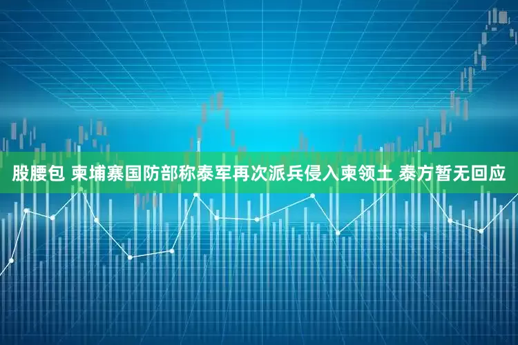 股腰包 柬埔寨国防部称泰军再次派兵侵入柬领土 泰方暂无回应