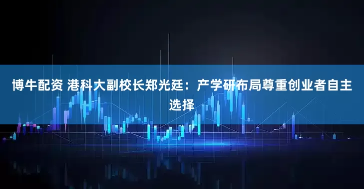 博牛配资 港科大副校长郑光廷：产学研布局尊重创业者自主选择
