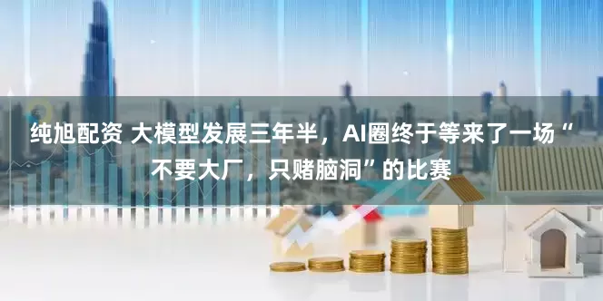 纯旭配资 大模型发展三年半，AI圈终于等来了一场“不要大厂，只赌脑洞”的比赛